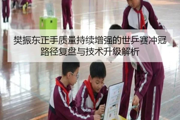 樊振东正手质量持续增强的世乒赛冲冠路径复盘与技术升级解析