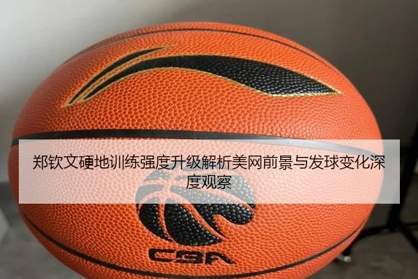 郑钦文硬地训练强度升级解析美网前景与发球变化深度观察