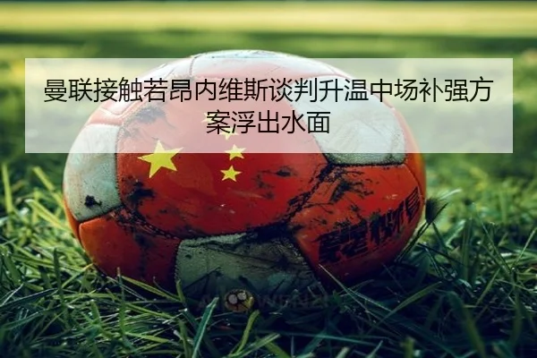 曼联接触若昂内维斯谈判升温中场补强方案浮出水面