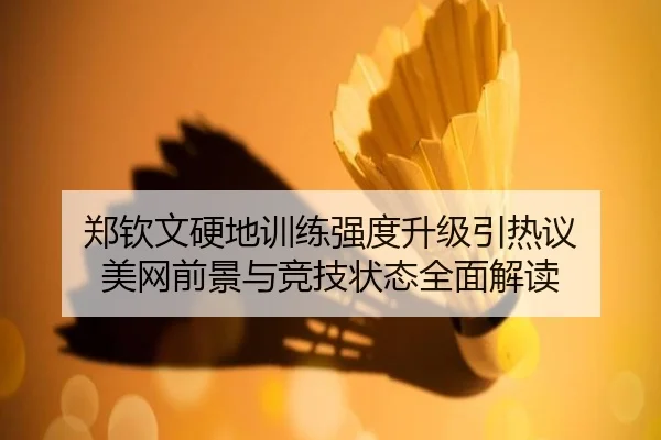 郑钦文硬地训练强度升级引热议 美网前景与竞技状态全面解读