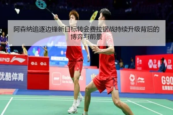 阿森纳追逐边锋新目标转会费拉锯战持续升级背后的博弈与前景