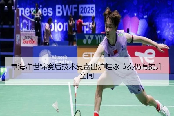 覃海洋世锦赛后技术复盘出炉蛙泳节奏仍有提升空间