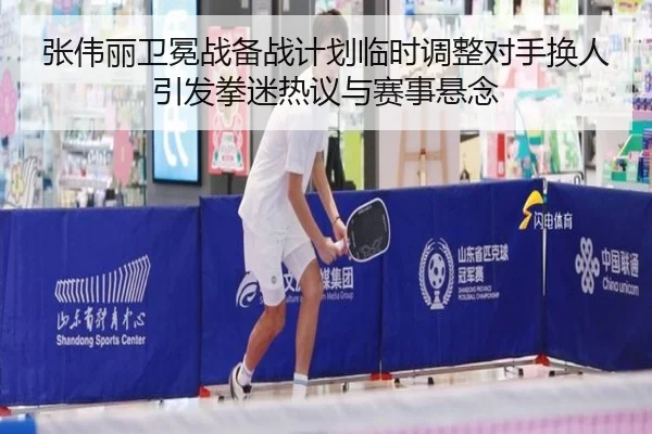 张伟丽卫冕战备战计划临时调整对手换人引发拳迷热议与赛事悬念