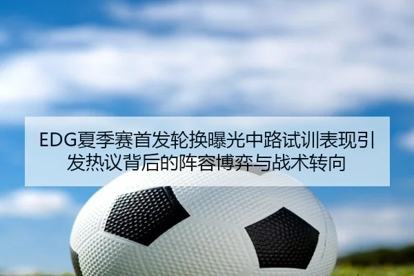 EDG夏季赛首发轮换曝光中路试训表现引发热议背后的阵容博弈与战术转向