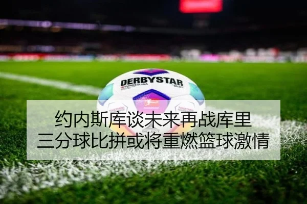 约内斯库谈未来再战库里 三分球比拼或将重燃篮球激情