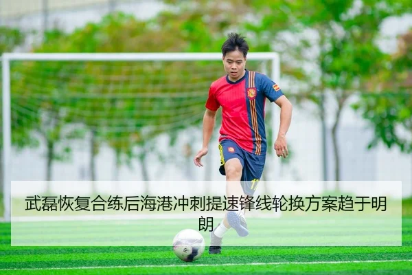 武磊恢复合练后海港冲刺提速锋线轮换方案趋于明朗