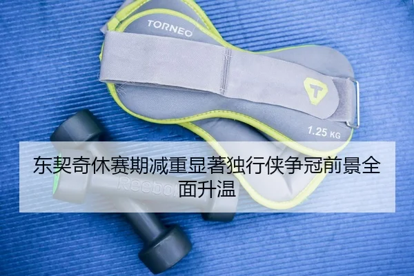 东契奇休赛期减重显著独行侠争冠前景全面升温