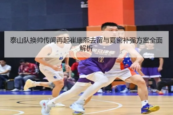 泰山队换帅传闻再起崔康熙去留与夏窗补强方案全面解析